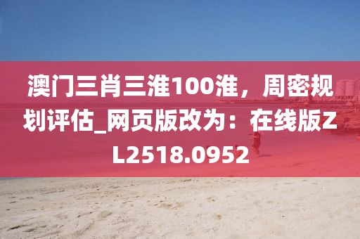 澳門三肖三淮100淮，周密規(guī)劃評(píng)估_網(wǎng)頁(yè)版改為：在線版ZL2518.0952