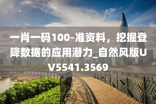 一肖一碼100-準(zhǔn)資料，挖掘登降數(shù)據(jù)的應(yīng)用潛力_自然風(fēng)版UV5541.3569