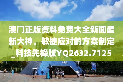 澳門(mén)正版資料免費(fèi)大全新聞最新大神，敏捷應(yīng)對(duì)的方案制定_科技先鋒版YQ2632.7125