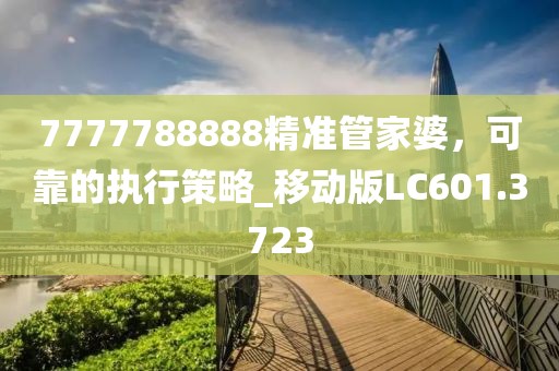 7777788888精準(zhǔn)管家婆，可靠的執(zhí)行策略_移動(dòng)版LC601.3723