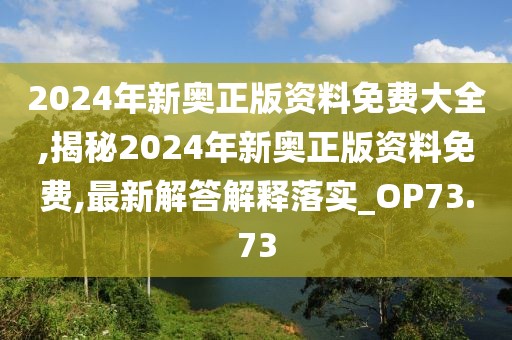 2024年新奧正版資料免費大全,揭秘2024年新奧正版資料免費,最新解答解釋落實_OP73.73