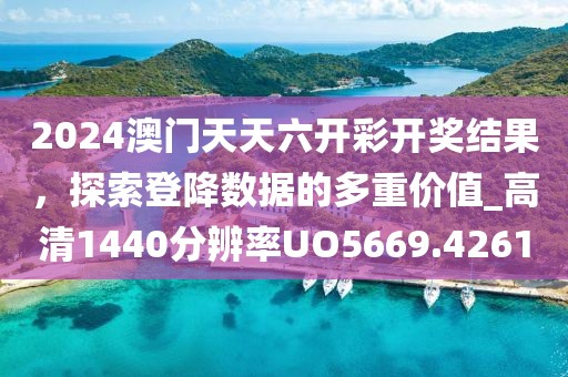 2024澳門天天六開彩開獎結(jié)果，探索登降數(shù)據(jù)的多重價值_高清1440分辨率UO5669.4261