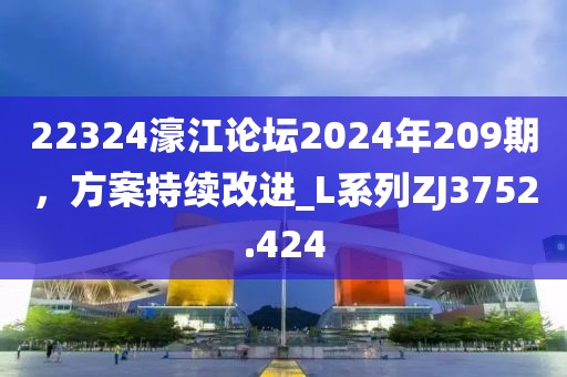 22324濠江論壇2024年209期，方案持續(xù)改進_L系列ZJ3752.424