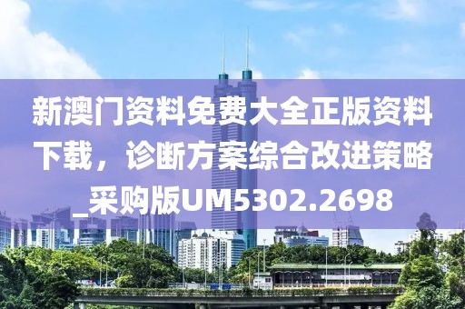 新澳門資料免費(fèi)大全正版資料下載，診斷方案綜合改進(jìn)策略_采購版UM5302.2698