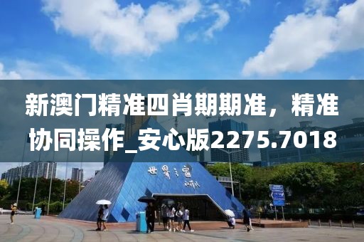 新澳門精準四肖期期準，精準協(xié)同操作_安心版2275.7018