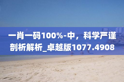 一肖一碼100%-中，科學(xué)嚴(yán)謹(jǐn)剖析解析_卓越版1077.4908