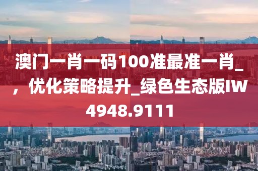 澳門一肖一碼100準(zhǔn)最準(zhǔn)一肖_，優(yōu)化策略提升_綠色生態(tài)版IW4948.9111