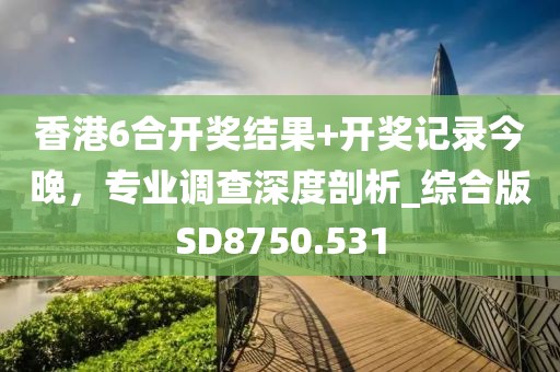 香港6合開獎結(jié)果+開獎記錄今晚，專業(yè)調(diào)查深度剖析_綜合版SD8750.531