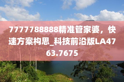 7777788888精準(zhǔn)管家婆，快速方案構(gòu)思_科技前沿版LA4763.7675