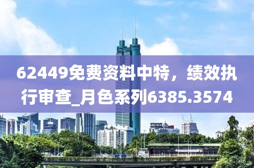 62449免費資料中特，績效執(zhí)行審查_月色系列6385.3574