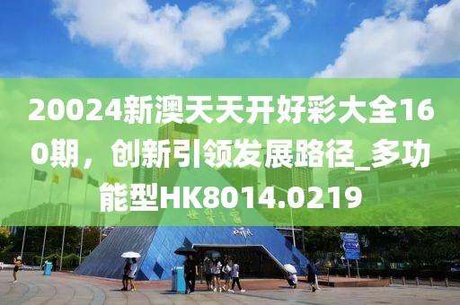 20024新澳天天開好彩大全160期，創(chuàng)新引領(lǐng)發(fā)展路徑_多功能型HK8014.0219