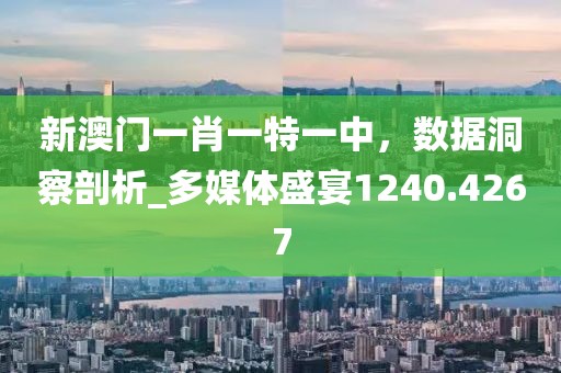 新澳門一肖一特一中，數(shù)據(jù)洞察剖析_多媒體盛宴1240.4267