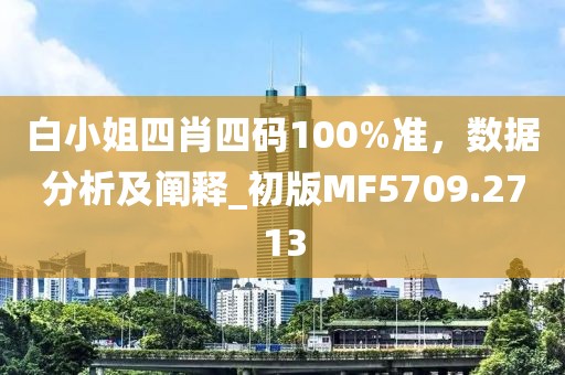 白小姐四肖四碼100%準(zhǔn)，數(shù)據(jù)分析及闡釋_初版MF5709.2713