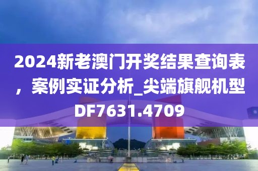 2024新老澳門開獎(jiǎng)結(jié)果查詢表，案例實(shí)證分析_尖端旗艦機(jī)型DF7631.4709