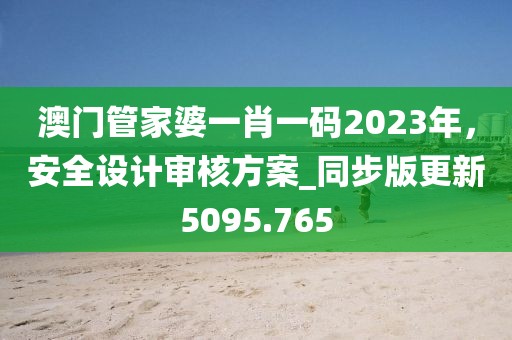 澳門管家婆一肖一碼2023年，安全設(shè)計(jì)審核方案_同步版更新5095.765