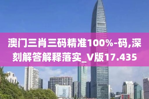 澳門三肖三碼精準(zhǔn)100%-碼,深刻解答解釋落實(shí)_V版17.435