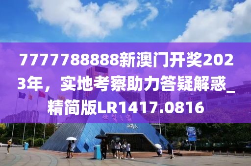 7777788888新澳門開獎(jiǎng)2023年，實(shí)地考察助力答疑解惑_精簡(jiǎn)版LR1417.0816