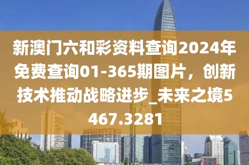 新澳門(mén)六和彩資料查詢(xún)2024年免費(fèi)查詢(xún)01-365期圖片，創(chuàng)新技術(shù)推動(dòng)戰(zhàn)略進(jìn)步_未來(lái)之境5467.3281