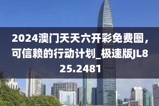 2024澳門天天六開彩免費(fèi)圖，可信賴的行動計劃_極速版JL825.2481