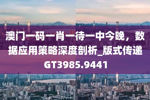 澳門一碼一肖一待一中今晚，數(shù)據(jù)應(yīng)用策略深度剖析_版式傳遞GT3985.9441