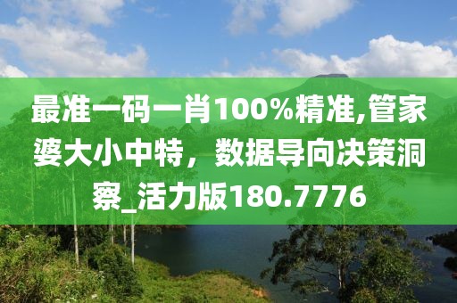 最準(zhǔn)一碼一肖100%精準(zhǔn),管家婆大小中特，數(shù)據(jù)導(dǎo)向決策洞察_活力版180.7776