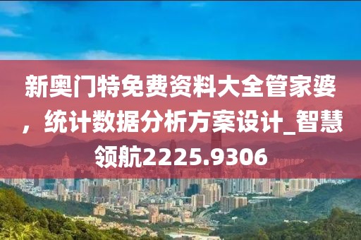 新奧門特免費資料大全管家婆，統(tǒng)計數(shù)據(jù)分析方案設(shè)計_智慧領(lǐng)航2225.9306