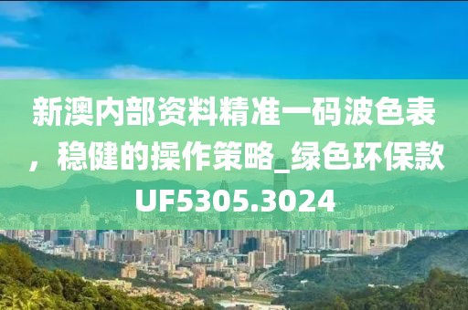 新澳內(nèi)部資料精準(zhǔn)一碼波色表，穩(wěn)健的操作策略_綠色環(huán)保款UF5305.3024