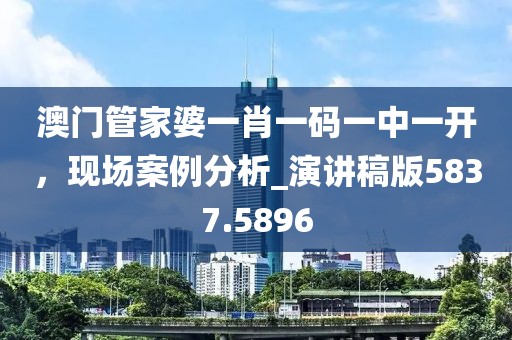 澳門管家婆一肖一碼一中一開，現(xiàn)場(chǎng)案例分析_演講稿版5837.5896