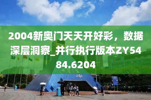 2004新奧門天天開好彩，數(shù)據(jù)深層洞察_并行執(zhí)行版本ZY5484.6204