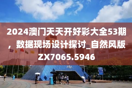 2024澳門天天開好彩大全53期，數(shù)據(jù)現(xiàn)場設(shè)計探討_自然風(fēng)版ZX7065.5946