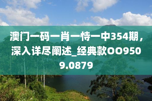 澳門一碼一肖一恃一中354期，深入詳盡闡述_經(jīng)典款OO9509.0879