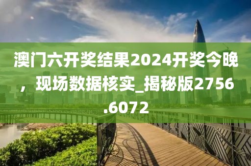 澳門六開獎結(jié)果2024開獎今晚，現(xiàn)場數(shù)據(jù)核實_揭秘版2756.6072