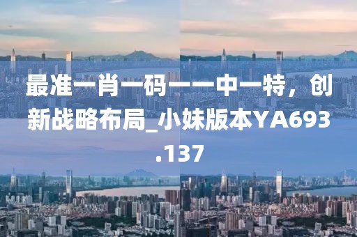 最準(zhǔn)一肖一碼一一中一特，創(chuàng)新戰(zhàn)略布局_小妹版本YA693.137