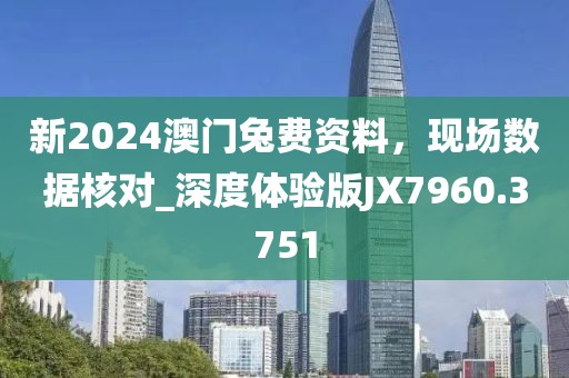 新2024澳門兔費(fèi)資料，現(xiàn)場數(shù)據(jù)核對_深度體驗(yàn)版JX7960.3751