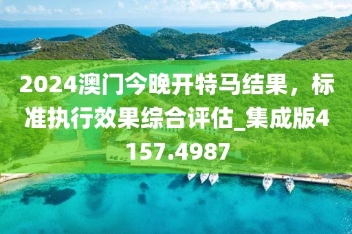 2024澳門今晚開特馬結(jié)果，標(biāo)準(zhǔn)執(zhí)行效果綜合評估_集成版4157.4987