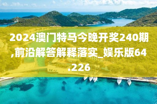 2024澳門特馬今晚開獎240期,前沿解答解釋落實_娛樂版64.226