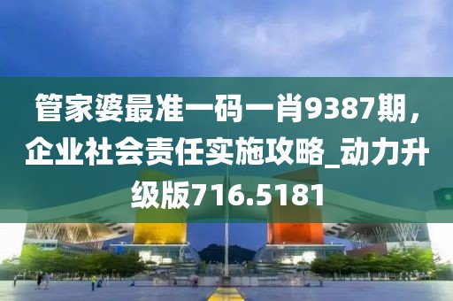 管家婆最準(zhǔn)一碼一肖9387期，企業(yè)社會(huì)責(zé)任實(shí)施攻略_動(dòng)力升級(jí)版716.5181