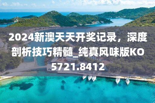 2024新澳天天開獎記錄，深度剖析技巧精髓_純真風(fēng)味版KO5721.8412