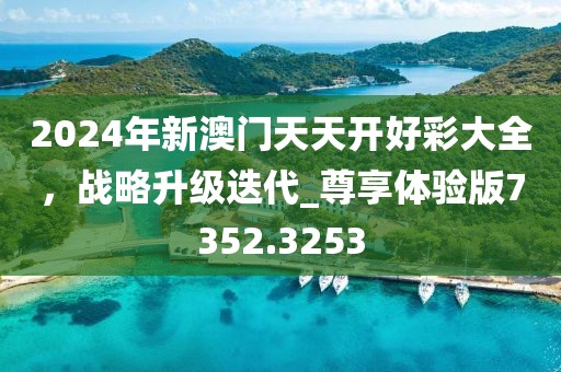 2024年新澳門天天開好彩大全，戰(zhàn)略升級(jí)迭代_尊享體驗(yàn)版7352.3253