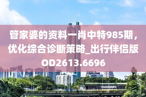 管家婆的資料一肖中特985期，優(yōu)化綜合診斷策略_出行伴侶版OD2613.6696