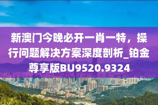 新澳門今晚必開一肖一特，操行問題解決方案深度剖析_鉑金尊享版BU9520.9324