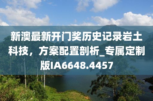 新澳最新開門獎歷史記錄巖土科技，方案配置剖析_專屬定制版IA6648.4457