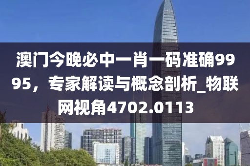 澳門今晚必中一肖一碼準(zhǔn)確9995，專家解讀與概念剖析_物聯(lián)網(wǎng)視角4702.0113