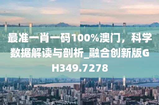 最準(zhǔn)一肖一碼100%澳門，科學(xué)數(shù)據(jù)解讀與剖析_融合創(chuàng)新版GH349.7278