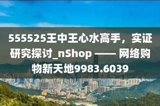 555525王中王心水高手，實(shí)證研究探討_nShop —— 網(wǎng)絡(luò)購物新天地9983.6039