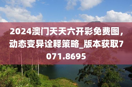 2024澳門天天六開彩免費圖，動態(tài)變異詮釋策略_版本獲取7071.8695