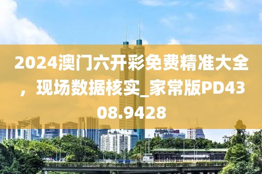 2024澳門六開彩免費精準大全，現(xiàn)場數(shù)據(jù)核實_家常版PD4308.9428