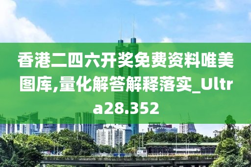 香港二四六開獎(jiǎng)免費(fèi)資料唯美圖庫(kù),量化解答解釋落實(shí)_Ultra28.352