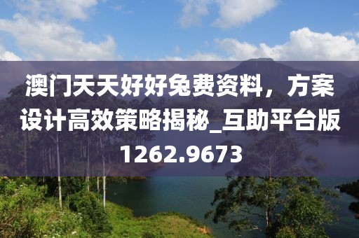 澳門天天好好兔費(fèi)資料，方案設(shè)計(jì)高效策略揭秘_互助平臺版1262.9673