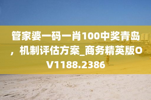 管家婆一碼一肖100中獎(jiǎng)青島，機(jī)制評估方案_商務(wù)精英版OV1188.2386